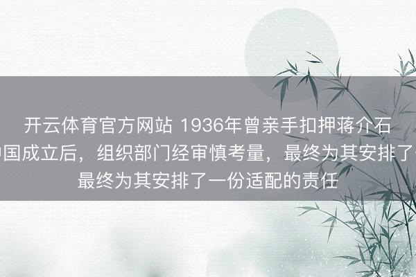 开云体育官方网站 1936年曾亲手扣押蒋介石的孙铭九，新中国成立后，组织部门经审慎考量，最终为其安排了一份适配的责任
