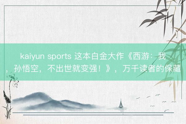 kaiyun sports 这本白金大作《西游：我，孙悟空，不出世就变强！》，万千读者的保藏