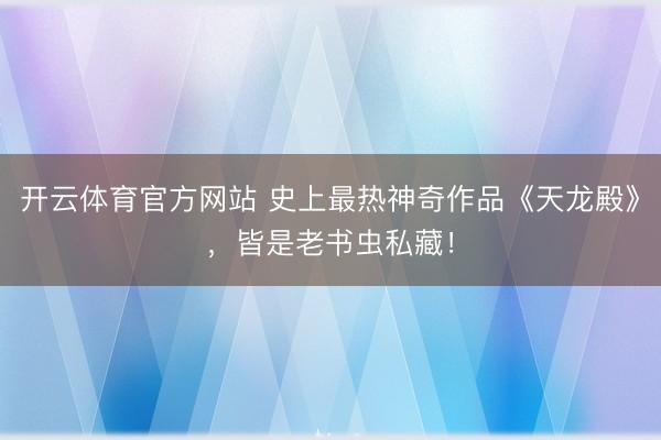 开云体育官方网站 史上最热神奇作品《天龙殿》，皆是老书虫私藏！