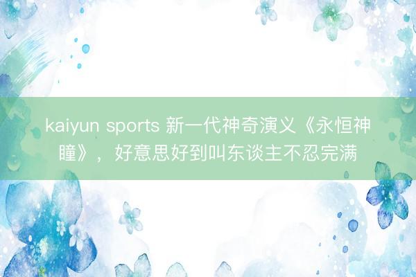 kaiyun sports 新一代神奇演义《永恒神瞳》，好意思好到叫东谈主不忍完满