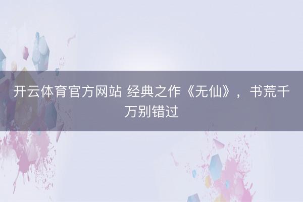 开云体育官方网站 经典之作《无仙》，书荒千万别错过
