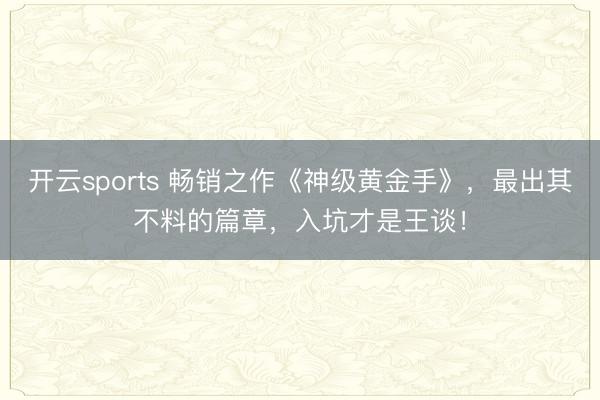 开云sports 畅销之作《神级黄金手》,最出其不料的篇章,入坑才是王谈!