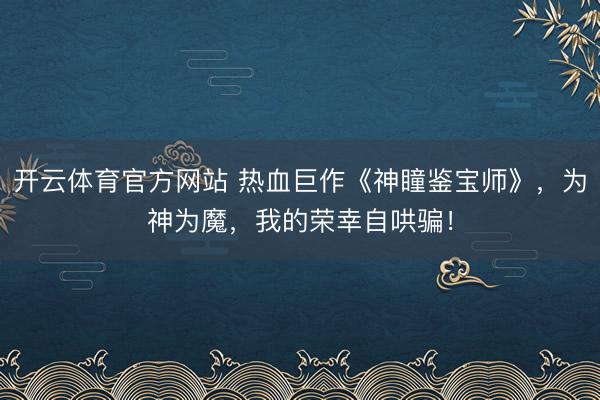 开云体育官方网站 热血巨作《神瞳鉴宝师》，为神为魔，我的荣幸自哄骗！