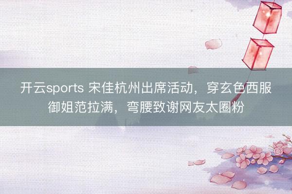 开云sports 宋佳杭州出席活动，穿玄色西服御姐范拉满，弯腰致谢网友太圈粉