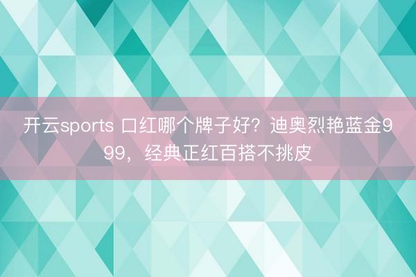 开云sports 口红哪个牌子好？迪奥烈艳蓝金999，经典正红百搭不挑皮