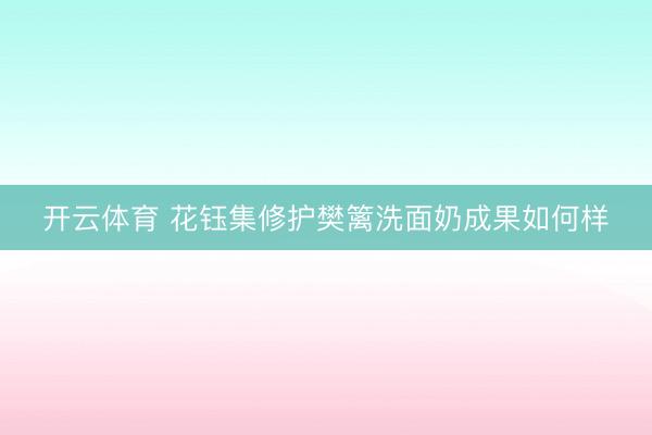 开云体育 花钰集修护樊篱洗面奶成果如何样