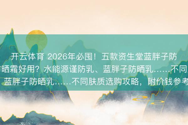 开云体育 2026年必囤!五款资生堂蓝胖子防晒霜推选:哪款蓝胖子防晒霜好用?水能源谨防乳、蓝胖子防晒乳……不同肤质选购攻略,附价钱参考!