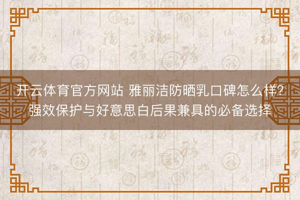 开云体育官方网站 雅丽洁防晒乳口碑怎么样?强效保护与好意思白后果兼具的必备选择