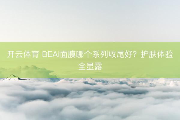 开云体育 BEAI面膜哪个系列收尾好？护肤体验全显露