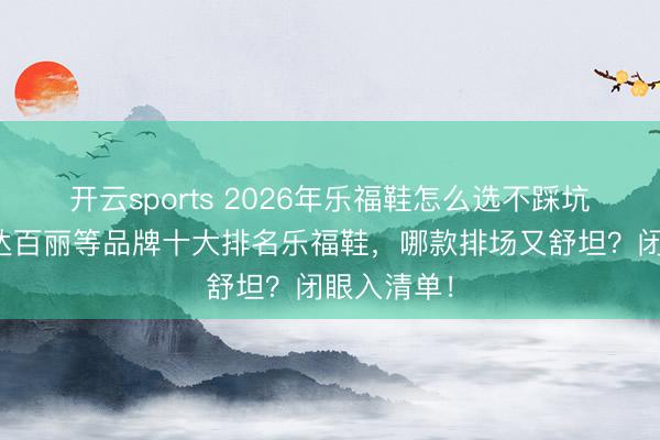 开云sports 2026年乐福鞋怎么选不踩坑？精选森达百丽等品牌十大排名乐福鞋，哪款排场又舒坦？闭眼入清单！
