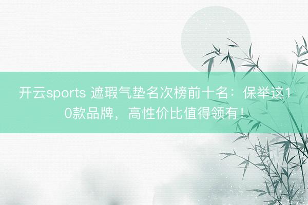 开云sports 遮瑕气垫名次榜前十名:保举这10款品牌,高性价比值得领有!