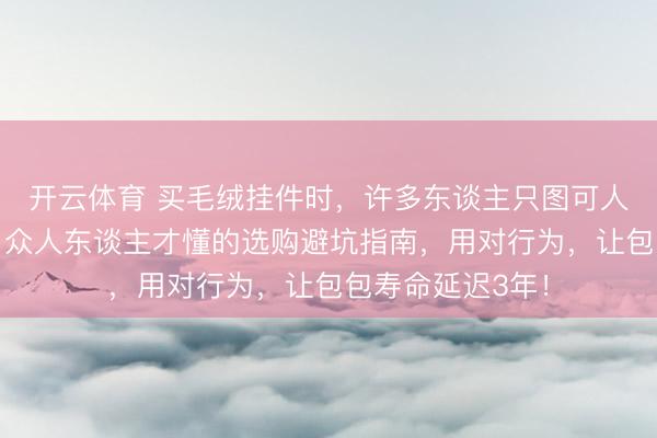 开云体育 买毛绒挂件时，许多东谈主只图可人却忽略了这些！众人东谈主才懂的选购避坑指南，用对行为，让包包寿命延迟3年！