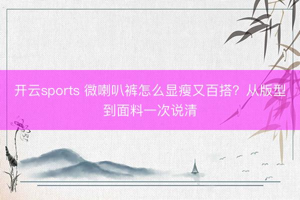 开云sports 微喇叭裤怎么显瘦又百搭？从版型到面料一次说清