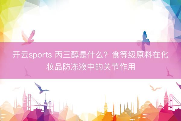 开云sports 丙三醇是什么？食等级原料在化妆品防冻液中的关节作用