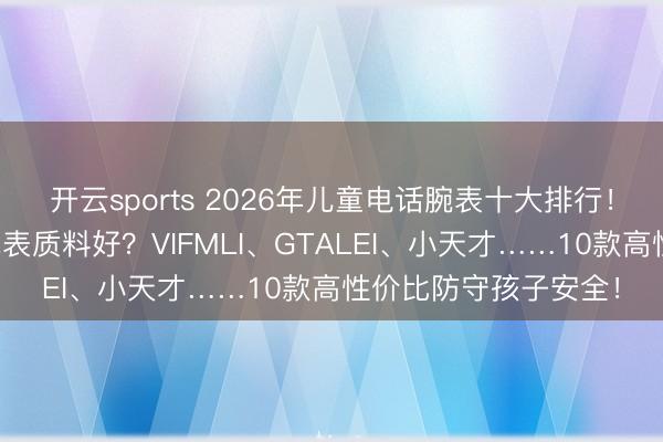 开云sports 2026年儿童电话腕表十大排行！什么牌子儿童电话腕表质料好？VIFMLI、GTALEI、小天才……10款高性价比防守孩子安全！