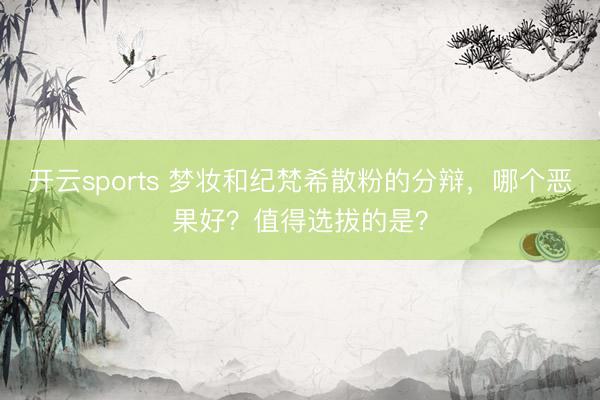 开云sports 梦妆和纪梵希散粉的分辩,哪个恶果好?值得选拔的是?