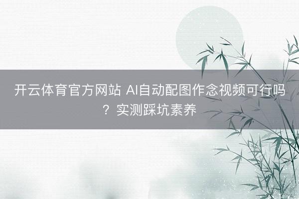 开云体育官方网站 AI自动配图作念视频可行吗？实测踩坑素养