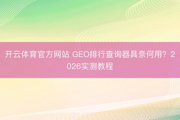 开云体育官方网站 GEO排行查询器具奈何用？2026实测教程