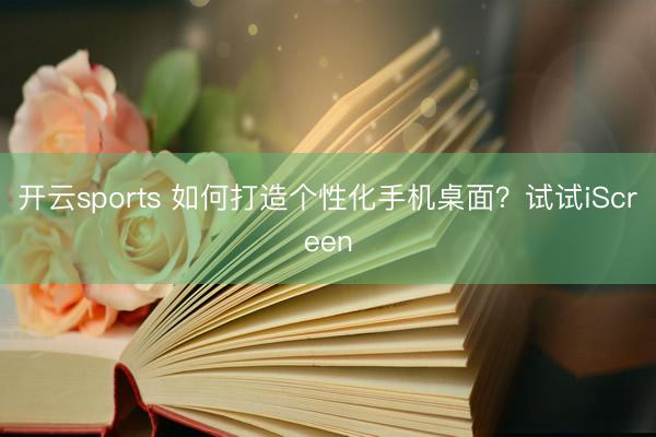 开云sports 如何打造个性化手机桌面？试试iScreen