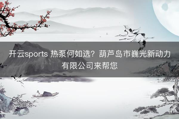 开云sports 热泵何如选？葫芦岛市巍光新动力有限公司来帮您