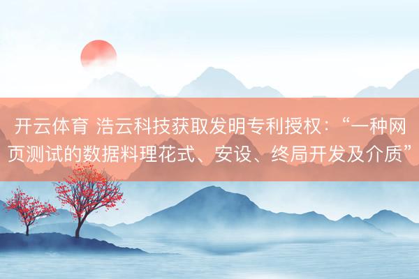 开云体育 浩云科技获取发明专利授权:“一种网页测试的数据料理花式、安设、终局开发及介质”