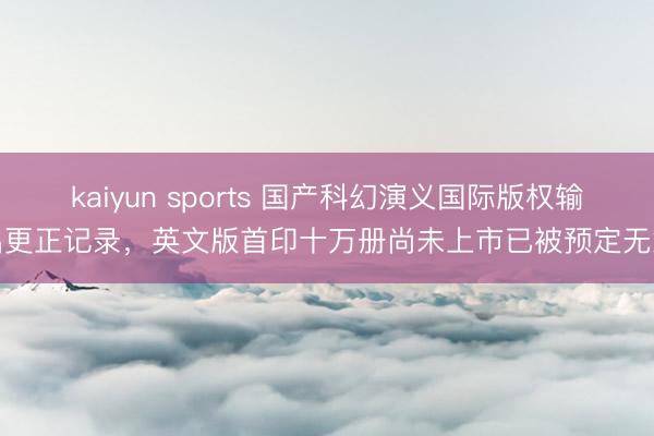 kaiyun sports 国产科幻演义国际版权输出更正记录,英文版首印十万册尚未上市已被预定无意
