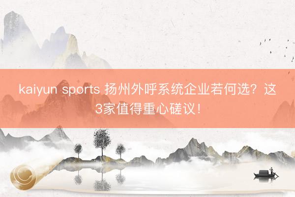 kaiyun sports 扬州外呼系统企业若何选？这3家值得重心磋议！