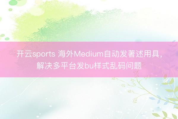 开云sports 海外Medium自动发著述用具，解决多平台发bu样式乱码问题