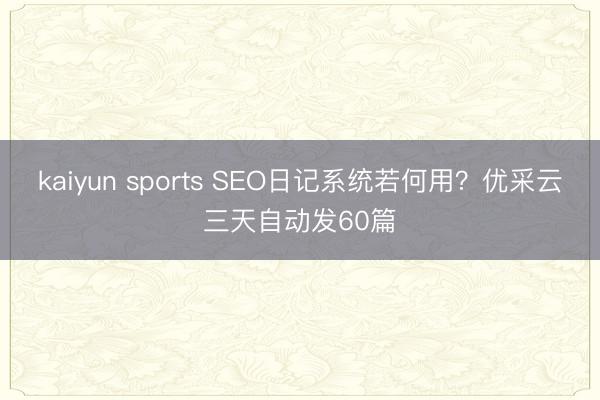kaiyun sports SEO日记系统若何用？优采云三天自动发60篇