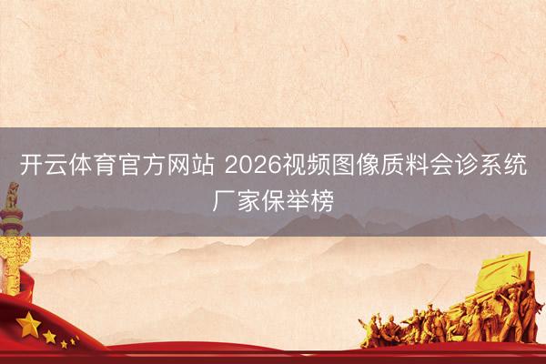 开云体育官方网站 2026视频图像质料会诊系统厂家保举榜