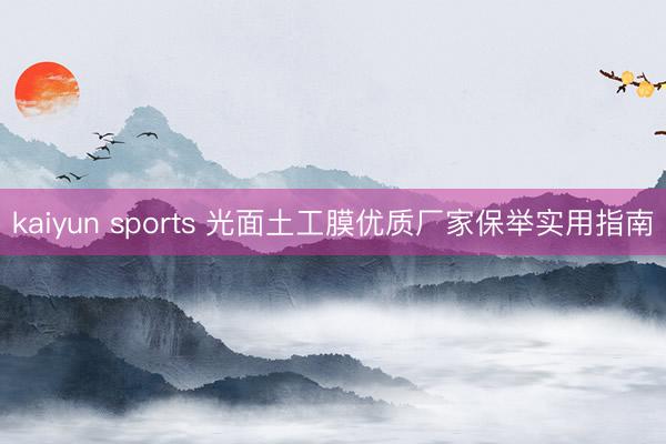 kaiyun sports 光面土工膜优质厂家保举实用指南