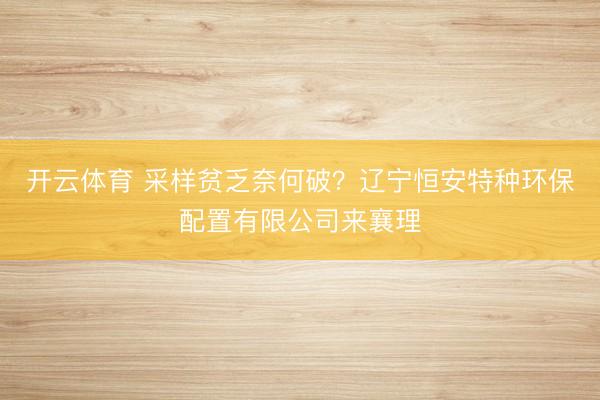 开云体育 采样贫乏奈何破?辽宁恒安特种环保配置有限公司来襄理