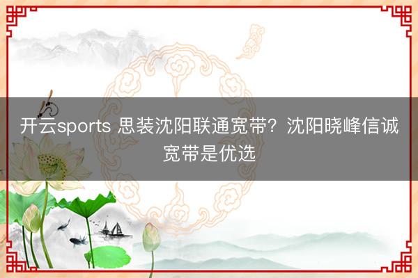 开云sports 思装沈阳联通宽带?沈阳晓峰信诚宽带是优选