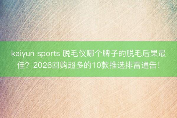 kaiyun sports 脱毛仪哪个牌子的脱毛后果最佳？2026回购超多的10款推选排雷通告！