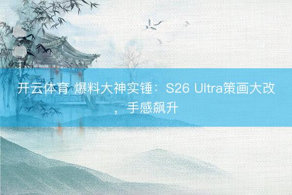 开云体育 爆料大神实锤：S26 Ultra策画大改，手感飙升