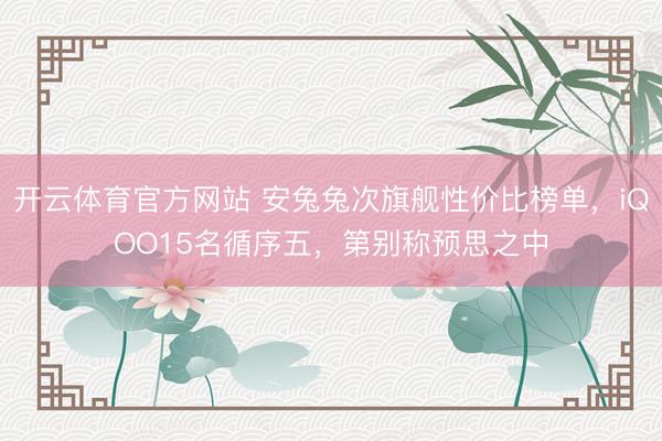 开云体育官方网站 安兔兔次旗舰性价比榜单，iQOO15名循序五，第别称预思之中