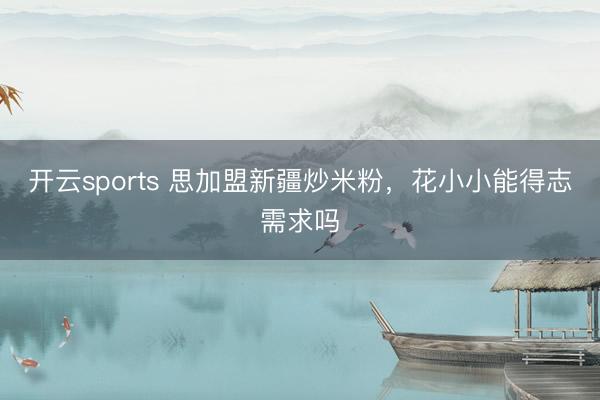 开云sports 思加盟新疆炒米粉,花小小能得志需求吗