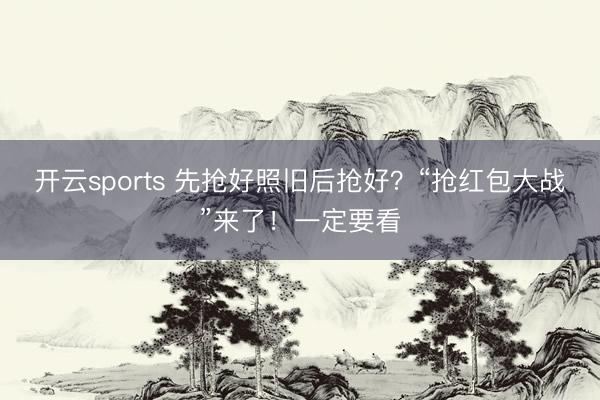 开云sports 先抢好照旧后抢好?“抢红包大战”来了!一定要看
