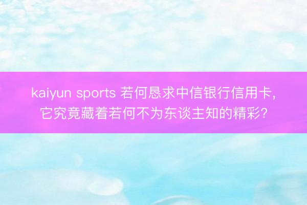 kaiyun sports 若何恳求中信银行信用卡,它究竟藏着若何不为东谈主知的精彩?
