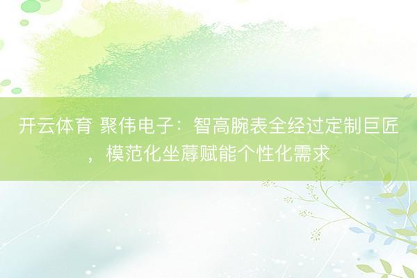 开云体育 聚伟电子:智高腕表全经过定制巨匠,模范化坐蓐赋能个性化需求
