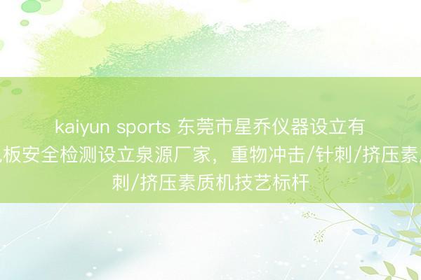 kaiyun sports 东莞市星乔仪器设立有限公司:锂电板安全检测设立泉源厂家,重物冲击/针刺/挤压素质机技艺标杆