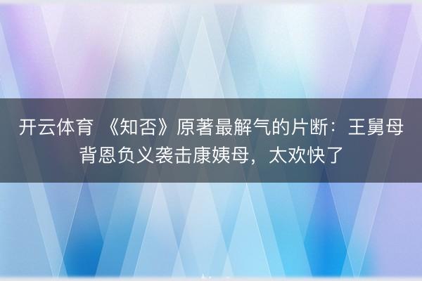开云体育 《知否》原著最解气的片断:王舅母背恩负义袭击康姨母,太欢快了