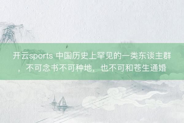开云sports 中国历史上罕见的一类东谈主群，不可念书不可种地，也不可和苍生通婚