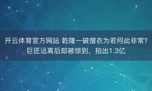 开云体育官方网站 乾隆一破僧衣为若何此非常？巨匠远离后却被惊到，拍出1.3亿