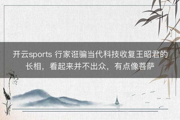 开云sports 行家诳骗当代科技收复王昭君的长相，看起来并不出众，有点像菩萨