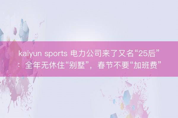 kaiyun sports 电力公司来了又名“25后”：全年无休住“别墅”，春节不要“加班费”