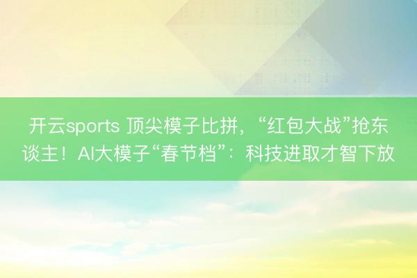 开云sports 顶尖模子比拼,“红包大战”抢东谈主!AI大模子“春节档”:科技进取才智下放