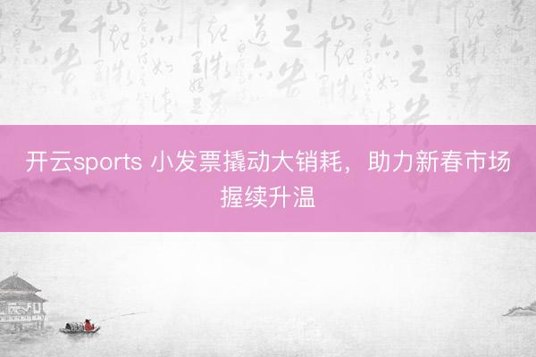 开云sports 小发票撬动大销耗，助力新春市场握续升温