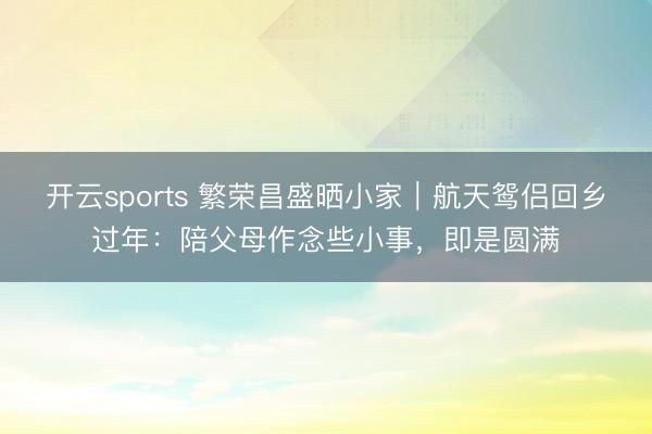 开云sports 繁荣昌盛晒小家|航天鸳侣回乡过年:陪父母作念些小事,即是圆满