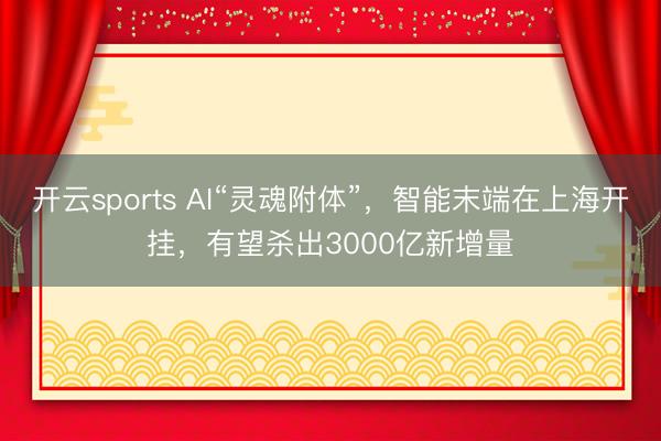 开云sports AI“灵魂附体”，智能末端在上海开挂，有望杀出3000亿新增量